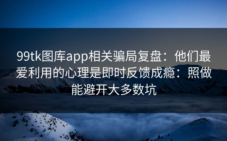 99tk图库app相关骗局复盘：他们最爱利用的心理是即时反馈成瘾：照做能避开大多数坑