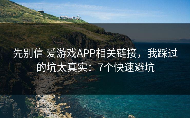 先别信 爱游戏APP相关链接，我踩过的坑太真实：7个快速避坑