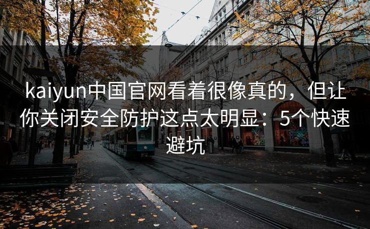 kaiyun中国官网看着很像真的，但让你关闭安全防护这点太明显：5个快速避坑