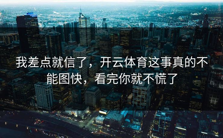 我差点就信了,开云体育这事真的不能图快,看完你就不慌了 我差点就信了,开云体育这事真的不能图快,看完你就不慌了