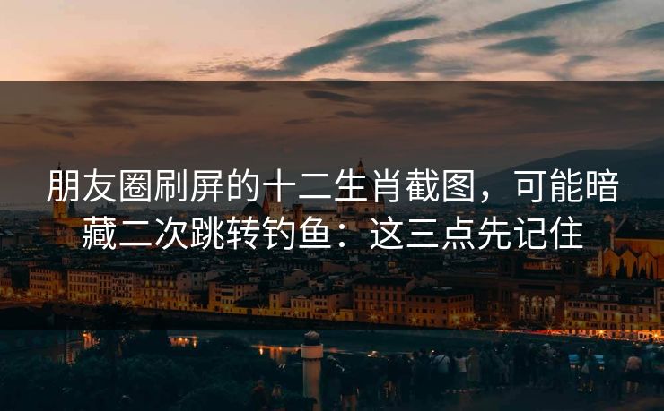 朋友圈刷屏的十二生肖截图,可能暗藏二次跳转钓鱼:这三点先记住 朋友圈刷屏的十二生肖截图,可能暗藏二次跳转钓鱼:这三点先记住