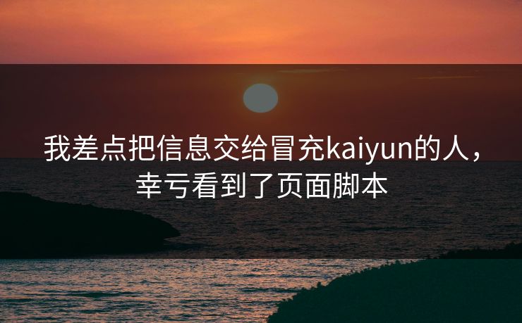 我差点把信息交给冒充kaiyun的人,幸亏看到了页面脚本 我差点把信息交给冒充kaiyun的人,幸亏看到了页面脚本