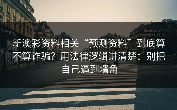 新澳彩资料相关“预测资料”到底算不算诈骗？用法律逻辑讲清楚：别把自己逼到墙角