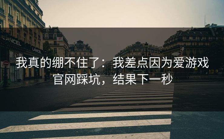 我真的绷不住了：我差点因为爱游戏官网踩坑，结果下一秒