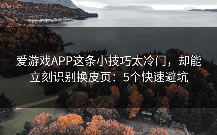 爱游戏APP这条小技巧太冷门，却能立刻识别换皮页：5个快速避坑
