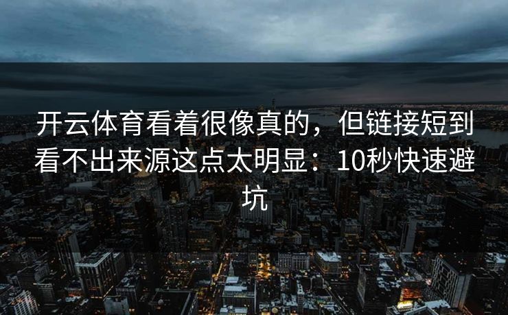 开云体育看着很像真的，但链接短到看不出来源这点太明显：10秒快速避坑