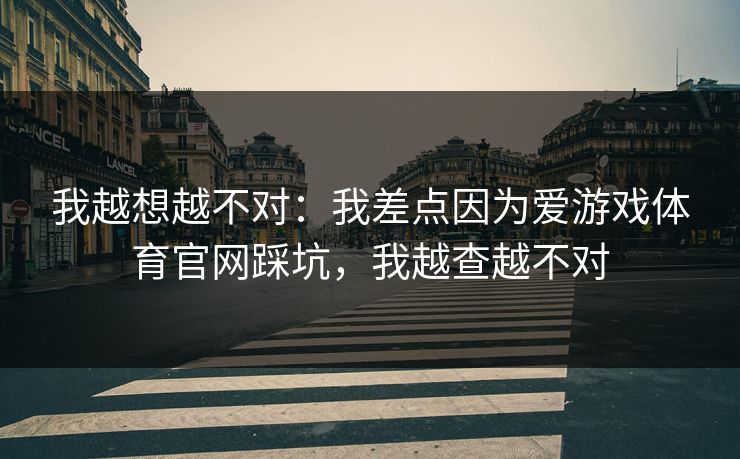 我越想越不对：我差点因为爱游戏体育官网踩坑，我越查越不对