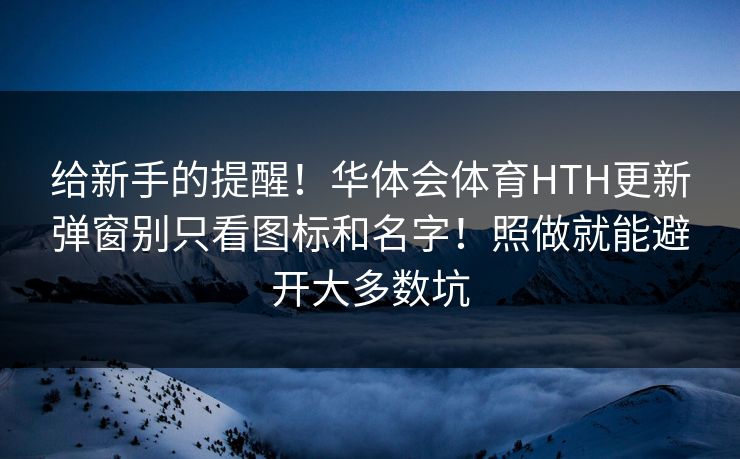 给新手的提醒！华体会体育HTH更新弹窗别只看图标和名字！照做就能避开大多数坑