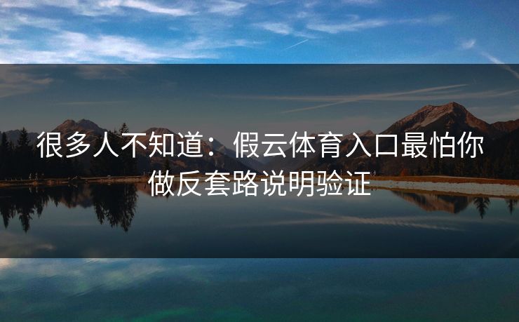 很多人不知道：假云体育入口最怕你做反套路说明验证