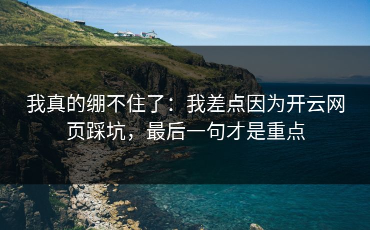 我真的绷不住了：我差点因为开云网页踩坑，最后一句才是重点