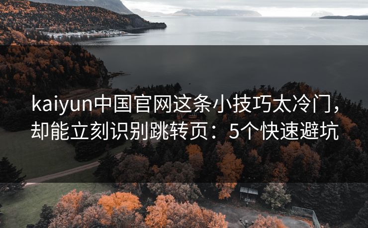 kaiyun中国官网这条小技巧太冷门,却能立刻识别跳转页:5个快速避坑 kaiyun中国官网这条小技巧太冷门,却能立刻识别跳转页:5个快速避坑