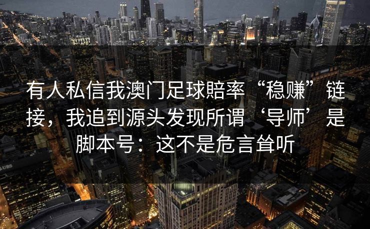 有人私信我澳门足球賠率“稳赚”链接,我追到源头发现所谓‘导师’是脚本号:这不是危言耸听 有人私信我澳门足球賠率“稳赚”链接,我追到源头发现所谓‘导师’是脚本号:这不是危言耸听