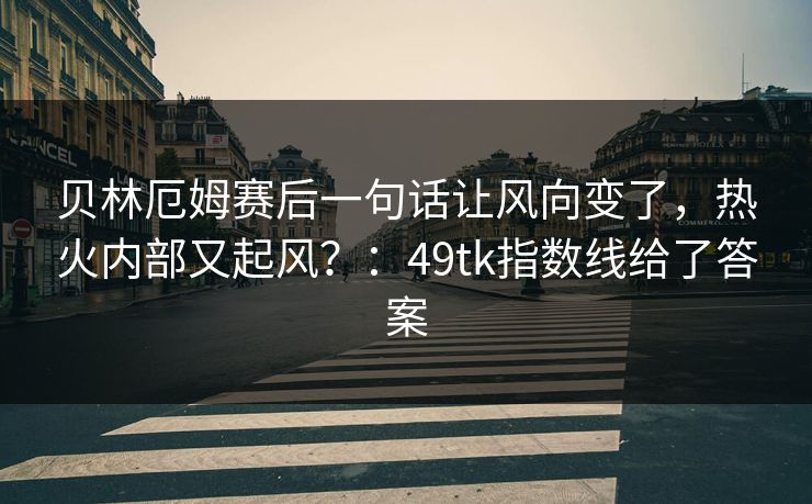 贝林厄姆赛后一句话让风向变了，热火内部又起风？：49tk指数线给了答案