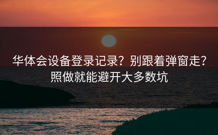 华体会设备登录记录？别跟着弹窗走？照做就能避开大多数坑