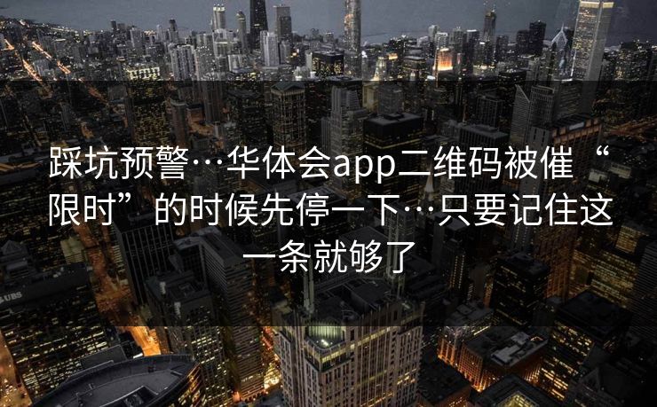 踩坑预警…华体会app二维码被催“限时”的时候先停一下…只要记住这一条就够了