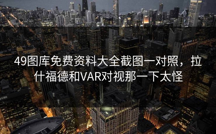 49图库免费资料大全截图一对照，拉什福德和VAR对视那一下太怪