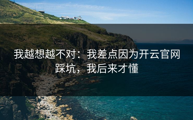 我越想越不对：我差点因为开云官网踩坑，我后来才懂