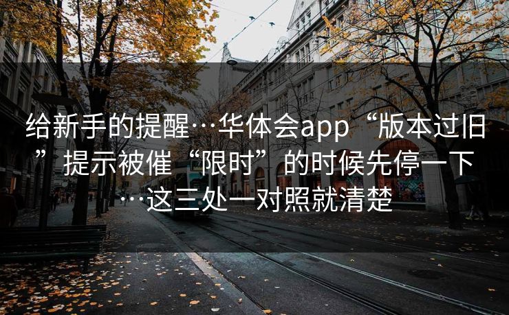 给新手的提醒…华体会app“版本过旧”提示被催“限时”的时候先停一下…这三处一对照就清楚