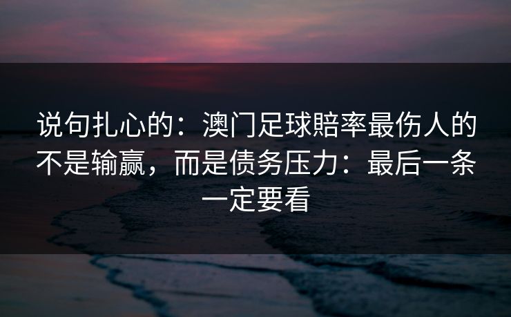 说句扎心的：澳门足球賠率最伤人的不是输赢，而是债务压力：最后一条一定要看