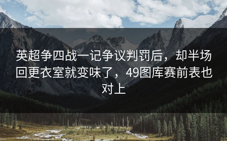 英超争四战一记争议判罚后，却半场回更衣室就变味了，49图库赛前表也对上