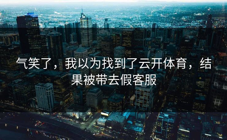 气笑了,我以为找到了云开体育,结果被带去假客服 气笑了,我以为找到了云开体育,结果被带去假客服