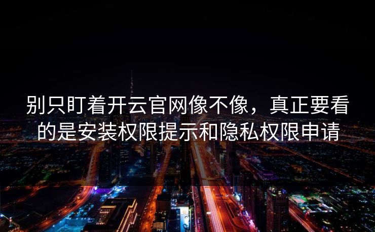 别只盯着开云官网像不像，真正要看的是安装权限提示和隐私权限申请