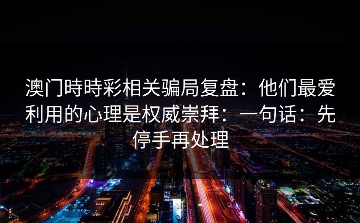 澳门時時彩相关骗局复盘：他们最爱利用的心理是权威崇拜：一句话：先停手再处理
