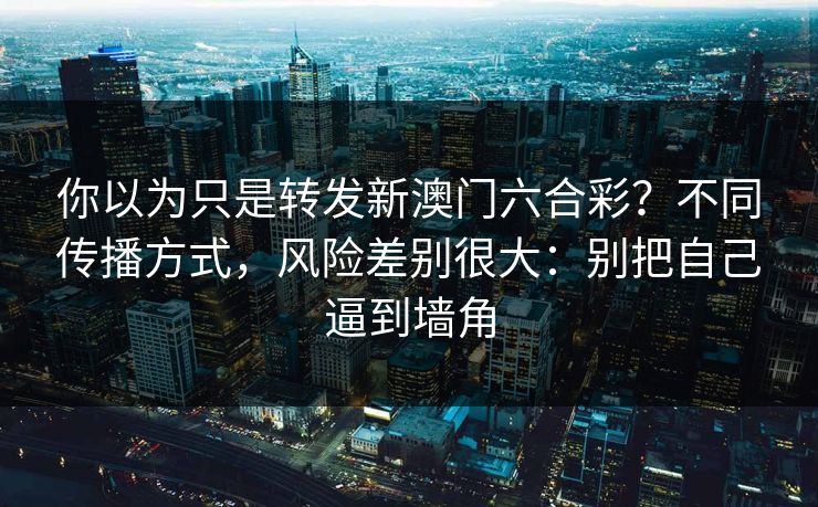 你以为只是转发新澳门六合彩?不同传播方式,风险差别很大:别把自己逼到墙角 你以为只是转发新澳门六合彩?不同传播方式,风险差别很大:别把自己逼到墙角