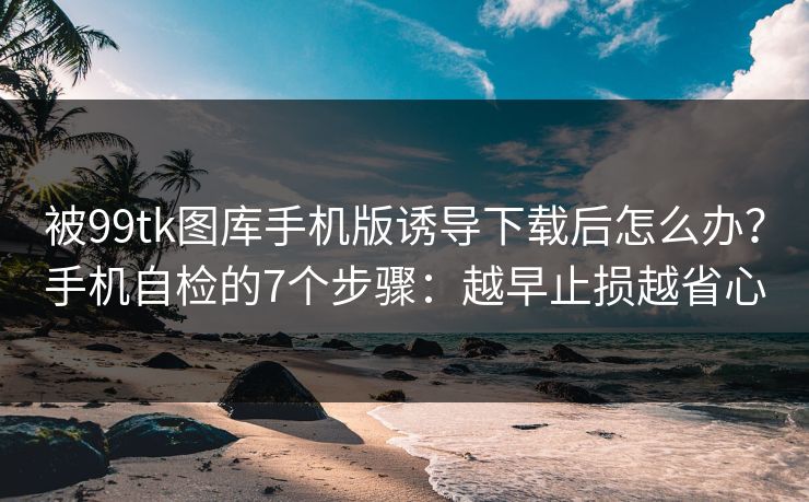 被99tk图库手机版诱导下载后怎么办?手机自检的7个步骤:越早止损越省心 被99tk图库手机版诱导下载后怎么办?手机自检的7个步骤:越早止损越省心