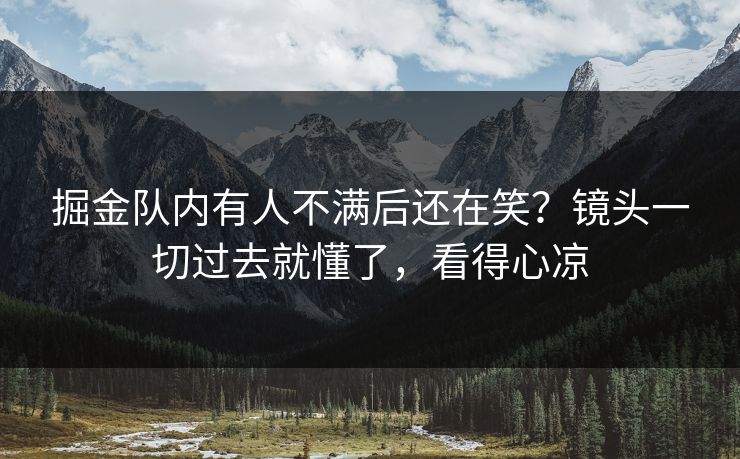 掘金队内有人不满后还在笑?镜头一切过去就懂了,看得心凉 掘金队内有人不满后还在笑?镜头一切过去就懂了,看得心凉