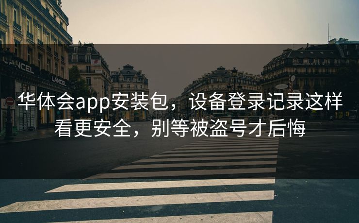 华体会app安装包,设备登录记录这样看更安全,别等被盗号才后悔 华体会app安装包,设备登录记录这样看更安全,别等被盗号才后悔