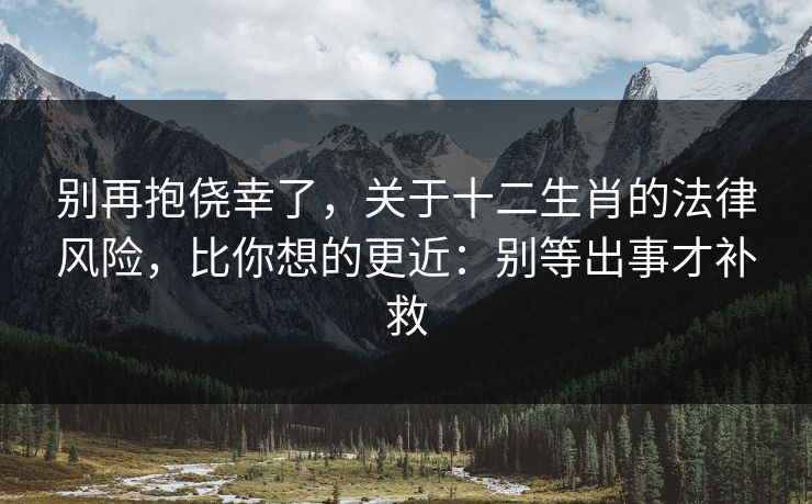 别再抱侥幸了,关于十二生肖的法律风险,比你想的更近:别等出事才补救 别再抱侥幸了,关于十二生肖的法律风险,比你想的更近:别等出事才补救