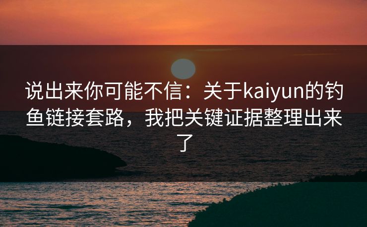 说出来你可能不信:关于kaiyun的钓鱼链接套路,我把关键证据整理出来了 说出来你可能不信:关于kaiyun的钓鱼链接套路,我把关键证据整理出来了