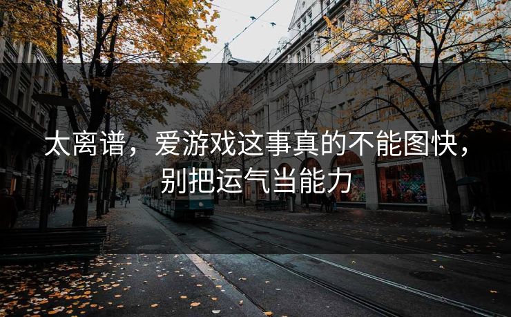 太离谱,爱游戏这事真的不能图快,别把运气当能力 太离谱,爱游戏这事真的不能图快,别把运气当能力