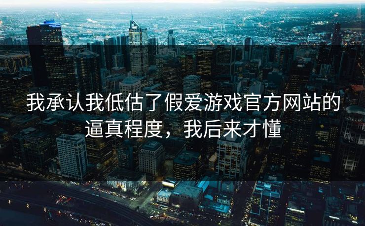 我承认我低估了假爱游戏官方网站的逼真程度,我后来才懂 我承认我低估了假爱游戏官方网站的逼真程度,我后来才懂
