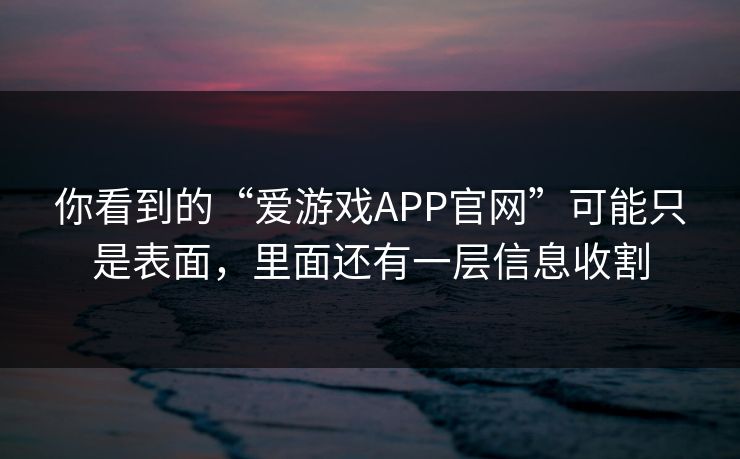 你看到的“爱游戏APP官网”可能只是表面,里面还有一层信息收割 你看到的“爱游戏APP官网”可能只是表面,里面还有一层信息收割