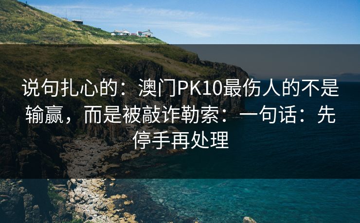说句扎心的:澳门PK10最伤人的不是输赢,而是被敲诈勒索:一句话:先停手再处理 说句扎心的:澳门PK10最伤人的不是输赢,而是被敲诈勒索:一句话:先停手再处理